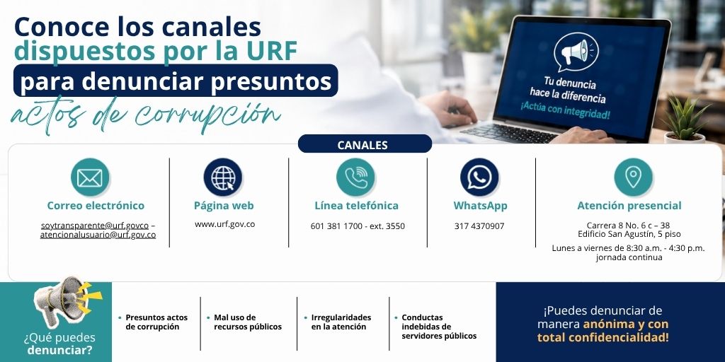 Infografía de la Unidad de Regulación Financiera (URF) sobre los canales para denunciar presuntos actos de corrupción. Presenta cinco medios de atención: correo electrónico (soytransparente@urf.gov.co y atencionalusuario@urf.gov.co), página web (www.urf.gov.co), línea telefónica (601 381 1700, extensión 3550), WhatsApp (317 437 0907) y atención presencial en la Carrera 8 No. 6C-38, Edificio San Agustín, quinto piso, de lunes a viernes de 8:30 a. m. a 4:30 p. m., jornada continua. También informa que se pueden denunciar presuntos actos de corrupción, mal uso de recursos públicos, irregularidades en la atención y conductas indebidas de servidores públicos. Destaca que las denuncias pueden realizarse de forma anónima y con total confidencialidad, y que contribuyen a una gestión transparente, ética y responsable.