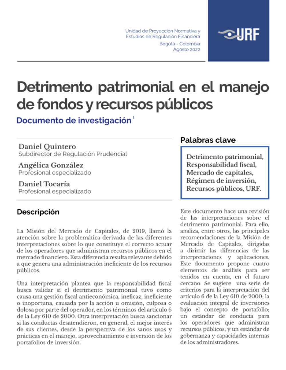 Este documento hace una revisión de las interpretaciones sobre el detrimento patrimonial. Para ello, analiza, entre otros, las principales recomendaciones de la Misión de Mercado de Capitales, dirigidas a dirimir las diferencias de las interpretaciones y aplicaciones. Este documento propone cuatro elementos de análisis para ser tenidos en cuenta, en el futuro cercano. Se sugiere una serie de criterios para la interpretación del artículo 6 de la Ley 610 de 2000; la evaluación integral de inversiones bajo el concepto de portafolio; un estándar de conducta para los operadores que administran recursos públicos; y un estándar de gobernanza y capacidades internas de los administradores.